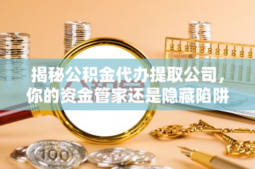 榆阳揭秘公积金代办提取公司，你的资金管家还是隐藏陷阱？