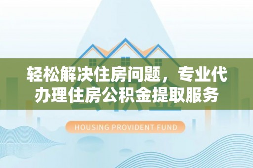 榆阳轻松解决住房问题，专业代办理住房公积金提取服务