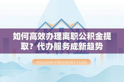 榆阳如何高效办理离职公积金提取？代办服务成新趋势