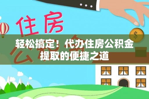 榆阳轻松搞定！代办住房公积金提取的便捷之道