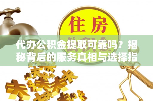 榆阳代办公积金提取可靠吗？揭秘背后的服务真相与选择指南
