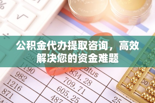 榆阳公积金代办提取咨询，高效解决您的资金难题