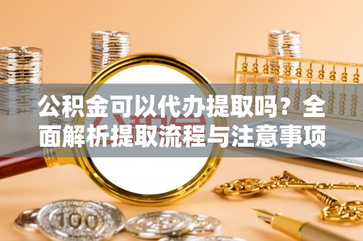 榆阳公积金可以代办提取吗？全面解析提取流程与注意事项