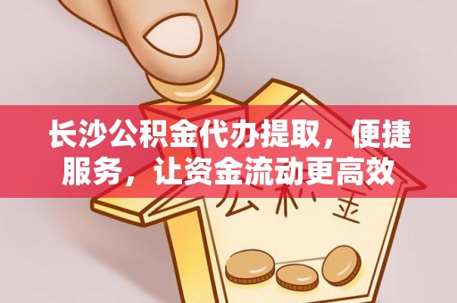 榆阳长沙公积金代办提取，便捷服务，让资金流动更高效