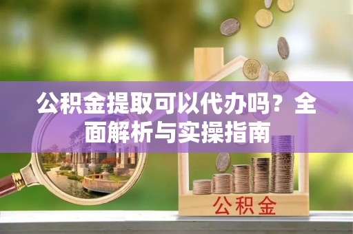 榆阳公积金提取可以代办吗？全面解析与实操指南