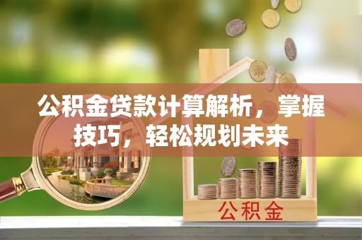 榆阳公积金贷款计算解析，掌握技巧，轻松规划未来